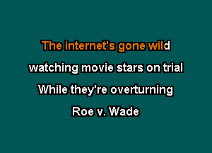 The internet's gone wild

watching movie stars on trial

While they're overturning
Roe v. Wade