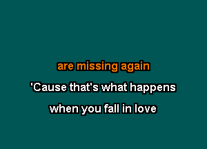 are missing again

'Cause that's what happens

when you fall in love