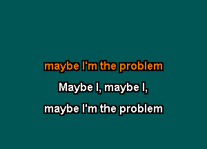maybe I'm the problem

Maybe I, maybe I,

maybe I'm the problem