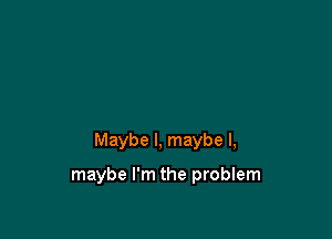 Maybe I, maybe I,

maybe I'm the problem