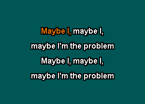 Maybe I, maybe I,

maybe I'm the problem

Maybe I, maybe I,

maybe I'm the problem