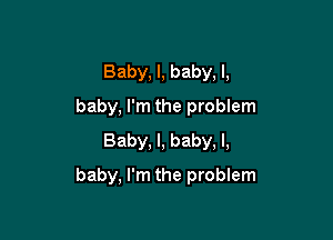 Baby, I, baby, I,
baby, I'm the problem
Baby, I, baby, I,

baby, I'm the problem