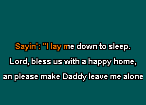 Sayin'i I lay me down to sleep.
Lord, bless us with a happy home,

an please make Daddy leave me alone