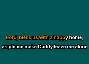 Lord, bless us with a happy home,

an please make Daddy leave me alone