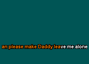 an please make Daddy leave me alone