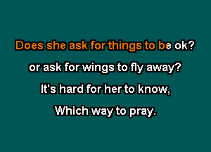 Does she ask for things to be ok?
or ask for wings to fly away?

It's hard for her to know,

Which way to pray.