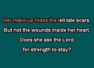 Her make-up hides the tell-tale scars,
But not the wounds inside her heart.

Does she ask the Lord

for strength to stay?