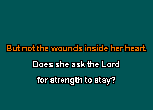But not the wounds inside her heart.

Does she ask the Lord

for strength to stay?