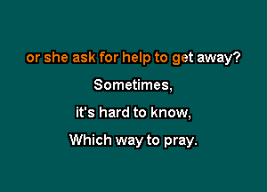 or she ask for help to get away?
Sometimes,

it's hard to know,

Which way to pray.
