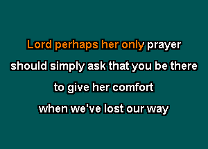 Lord perhaps her only prayer
should simply ask that you be there

to give her comfort

when we've lost our way