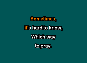 Sometimes,

it's hard to know,

Which way

to pray.