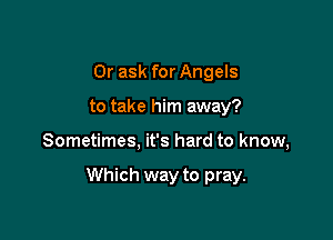 Or ask for Angels
to take him away?

Sometimes, it's hard to know,

Which way to pray.