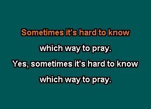 Sometimes it's hard to know
which way to pray.

Yes, sometimes it's hard to know

which way to pray.