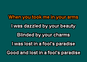When you took me in your arms
I was dazzled by your beauty
Blinded by your charms
lwas lost in afool's paradise

Good and lost in afool's paradise