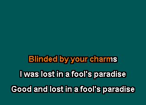 Blinded by your charms

I was lost in a fool's paradise

Good and lost in a fool's paradise