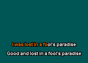 I was lost in a fool's paradise

Good and lost in a fool's paradise