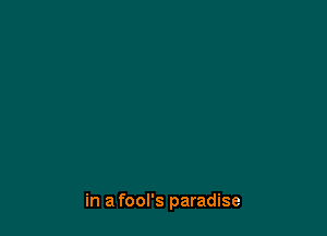 in a fool's paradise