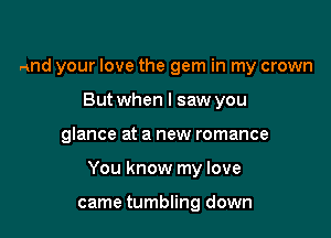 and your love the gem in my crown
But when I saw you

glance at a new romance

You know my love

came tumbling down