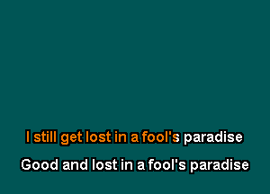 I still get lost in a fool's paradise

Good and lost in a fool's paradise