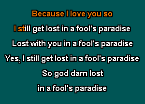 Because I love you so
I still get lost in afool's paradise
Lost with you in a fool's paradise
Yes, I still get lost in afool's paradise
So god darn lost

in afool's paradise