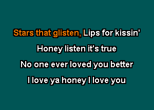Stars that glisten, Lips for kissin'

Honey listen it's true

No one ever loved you better

I love ya honeyl love you