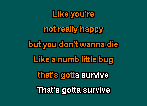 Like you're

not really happy

but you don't wanna die

Like a numb little bug
that's gotta survive

That's gotta survive