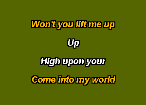 Won't you lift me up
Up

High upon your

Come into my worid