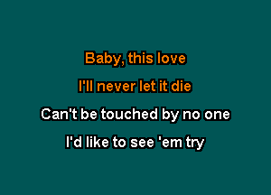 Baby, this love

I'll never let it die

Can't be touched by no one

I'd like to see 'em try