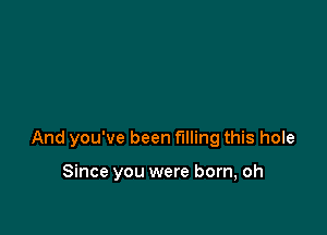 And you've been filling this hole

Since you were born, oh