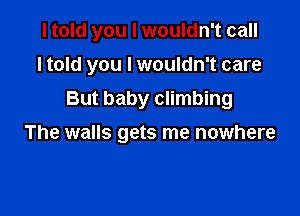 I told you I wouldn't call

I told you I wouldn't care

But baby climbing
The walls gets me nowhere