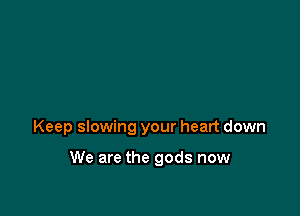 Keep slowing your heart down

We are the gods now