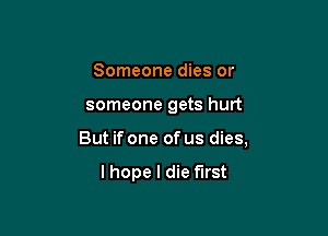 Someone dies or

someone gets hurt

But if one of us dies,

lhope I die fll'St