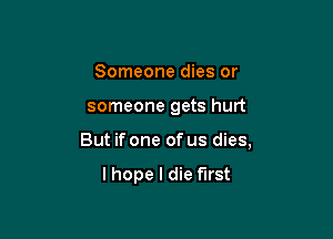 Someone dies or

someone gets hurt

But if one of us dies,

lhope I die fll'St