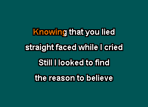 Knowing that you lied

straight faced while I cried
Still I looked to find

the reason to believe