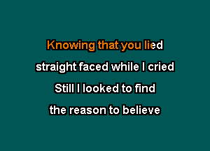 Knowing that you lied

straight faced while I cried
Still I looked to find

the reason to believe