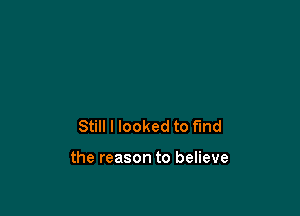Still I looked to find

the reason to believe