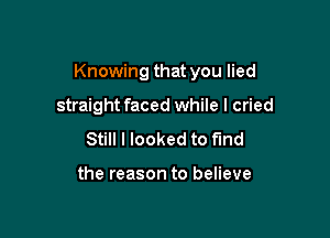 Knowing that you lied

straight faced while I cried
Still I looked to find

the reason to believe