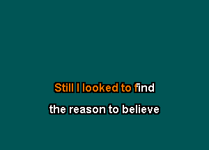 Still I looked to find

the reason to believe