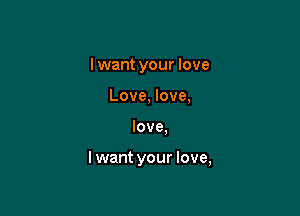 I want your love
Love, love,

love.

Iwant your love,