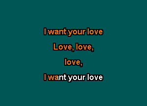 I want your love
Love, love,

love.

Iwant your love