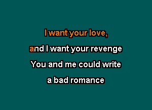 I want your love,

and Iwant your revenge

You and me could write

a bad romance