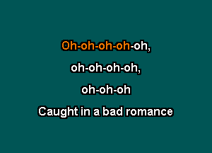 Oh-oh-oh-oh-oh,
oh-oh-oh-oh,
oh-oh-oh

Caught in a bad romance