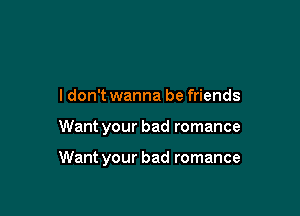 I don't wanna be friends

Want your bad romance

Want your bad romance