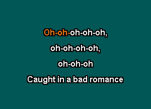 Oh-oh-oh-oh-oh,
oh-oh-oh-oh,
oh-oh-oh

Caught in a bad romance