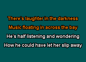 There!s laughter in the darkness
Music floating in across the bay
He s halflistening and wondering

How he could have let her slip away