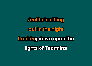 And he s sitting
out in the night

Looking down upon the

lights of Taormina