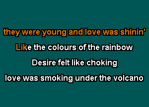 they were young and love was shinin'
Like the colours ofthe rainbow
Desire felt like choking

love was smoking under the volcano