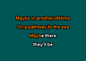 Maybe in another lifetime

On a pathway to the sea

Maybe there
thele be