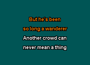But he s been
so long awanderer

Another crowd can

never mean a thing