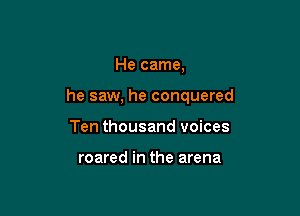 He came,

he saw, he conquered

Ten thousand voices

roared in the arena